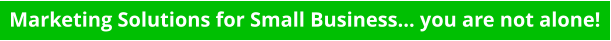 Marketing Solutions for Small Business... you are not alone!